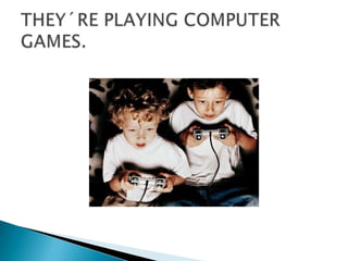 THEY´RE PLAYING COMPUTER GAMES.