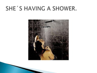 SHE´S HAVING A SHOWER.