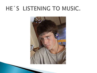 HE´S  LISTENING TO MUSIC.