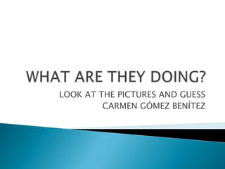 WHAT ARE THEY DOING? LOOK AT THE PICTURES AND GUESS CARMEN GÓMEZ BENÍTEZ 