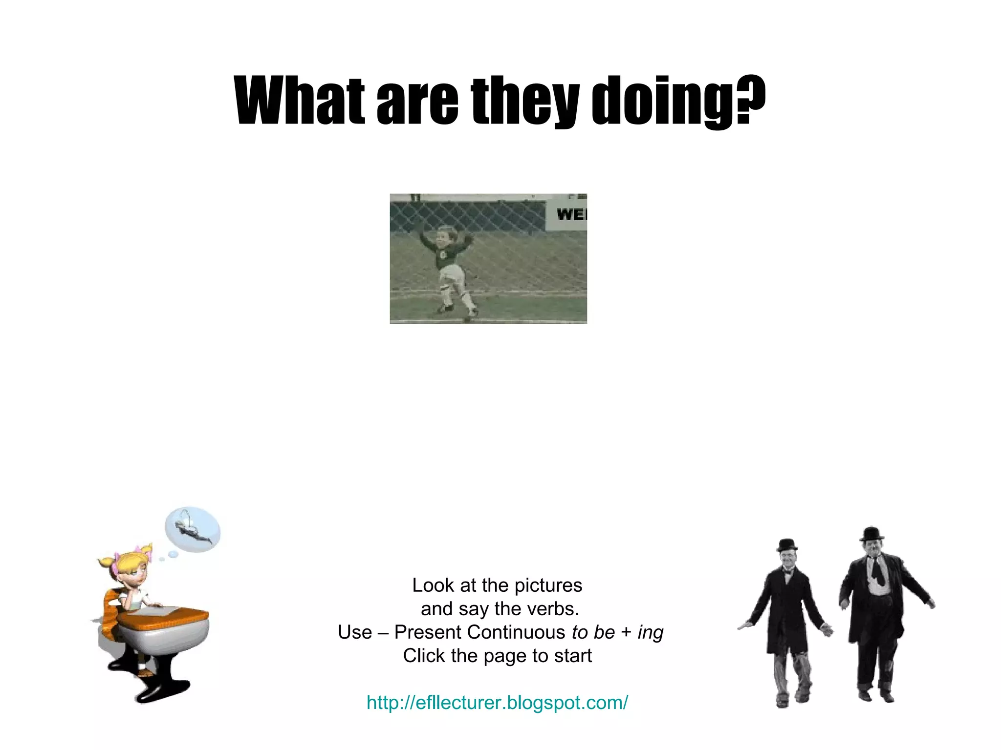 What are they doing?
Look at the pictures
and say the verbs.
Use – Present Continuous to be + ing
Click the page to start
http://efllecturer.blogspot.com/