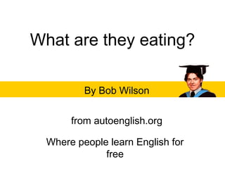 What are they eating?
By Bob Wilson
from autoenglish.org
Where people learn English for
free
 