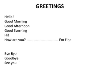 GREETINGS
Hello!
Good Morning
Good Afternoon
Good Everning
Hi!
How are you? --------------------------- I’m Fine
Bye Bye
Goodbye
See you
 