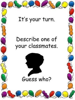It’s your turn.
Describe one of
your classmates.
Guess who?
 