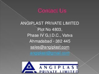 ANGIPLAST PRIVATE LIMITED
Plot No 4803,
Phase IV G.I.D.C., Vatva
Ahmadabad - 382 445
sales@angiplast.com
angiplast@gmail.com
 