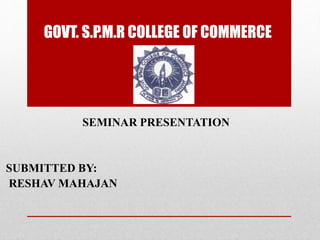 GOVT. S.P.M.R COLLEGE OF COMMERCE
SEMINAR PRESENTATION
SUBMITTED BY:
RESHAV MAHAJAN
 