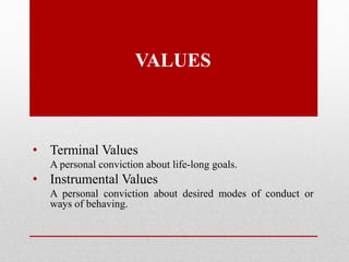VALUES
• Terminal Values
A personal conviction about life-long goals.
• Instrumental Values
A personal conviction about desired modes of conduct or
ways of behaving.
 