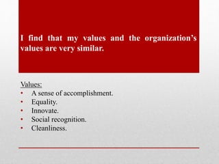 I find that my values and the organization’s
values are very similar.
Values:
• A sense of accomplishment.
• Equality.
• Innovate.
• Social recognition.
• Cleanliness.
 