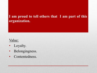 I am proud to tell others that I am part of this
organization.
Value:
• Loyalty.
• Belongingness.
• Contentedness.
 