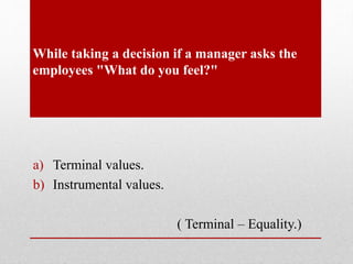 While taking a decision if a manager asks the
employees "What do you feel?"
a) Terminal values.
b) Instrumental values.
( Terminal – Equality.)
 