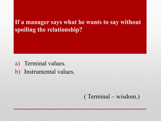 If a manager says what he wants to say without
spoiling the relationship?
a) Terminal values.
b) Instrumental values.
( Terminal – wisdom.)
 
