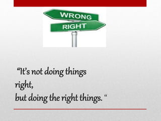 “It’s not doing things
right,
but doing the right things. “
 