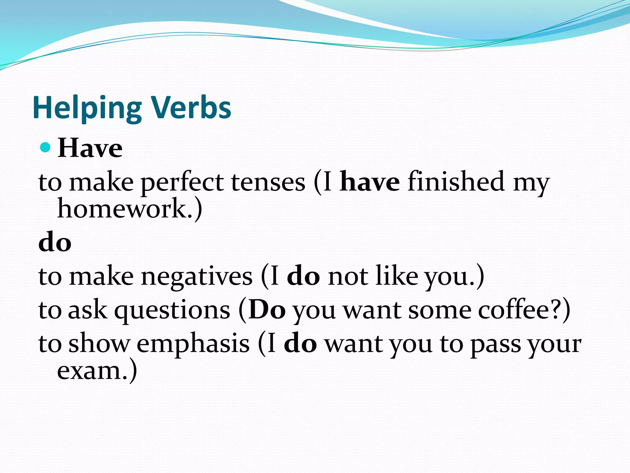 Helping VerbsHaveto make perfect tenses (I have finished my homework.) doto make negatives (I do not like you.) to ask questions (Do you want some coffee?)to show emphasis (I do want you to pass your exam.) 