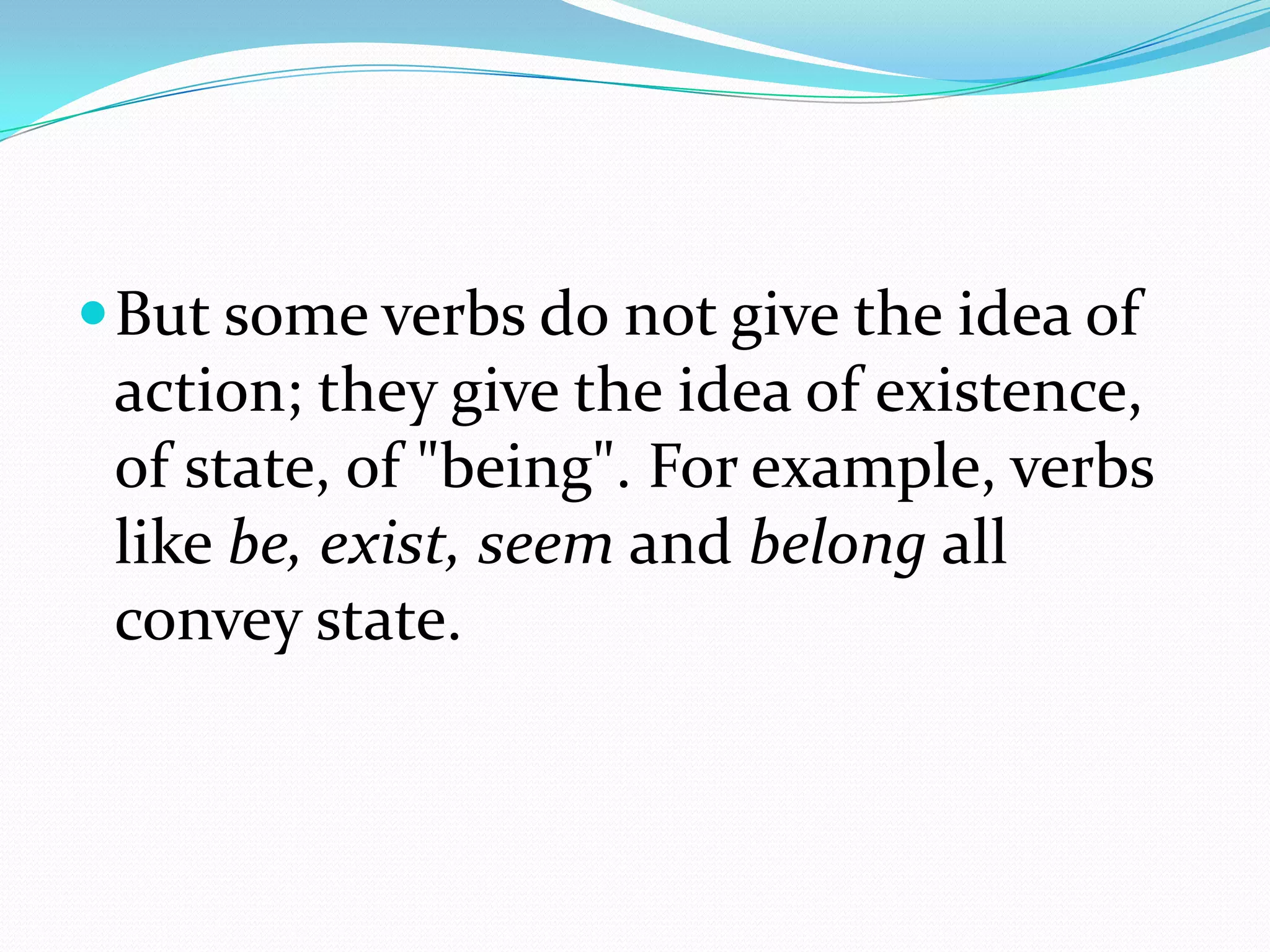 But some verbs do not give the idea of action; they give the idea of existence, of state, of "being". For example, verbs like be, exist, seem and belong all convey state.