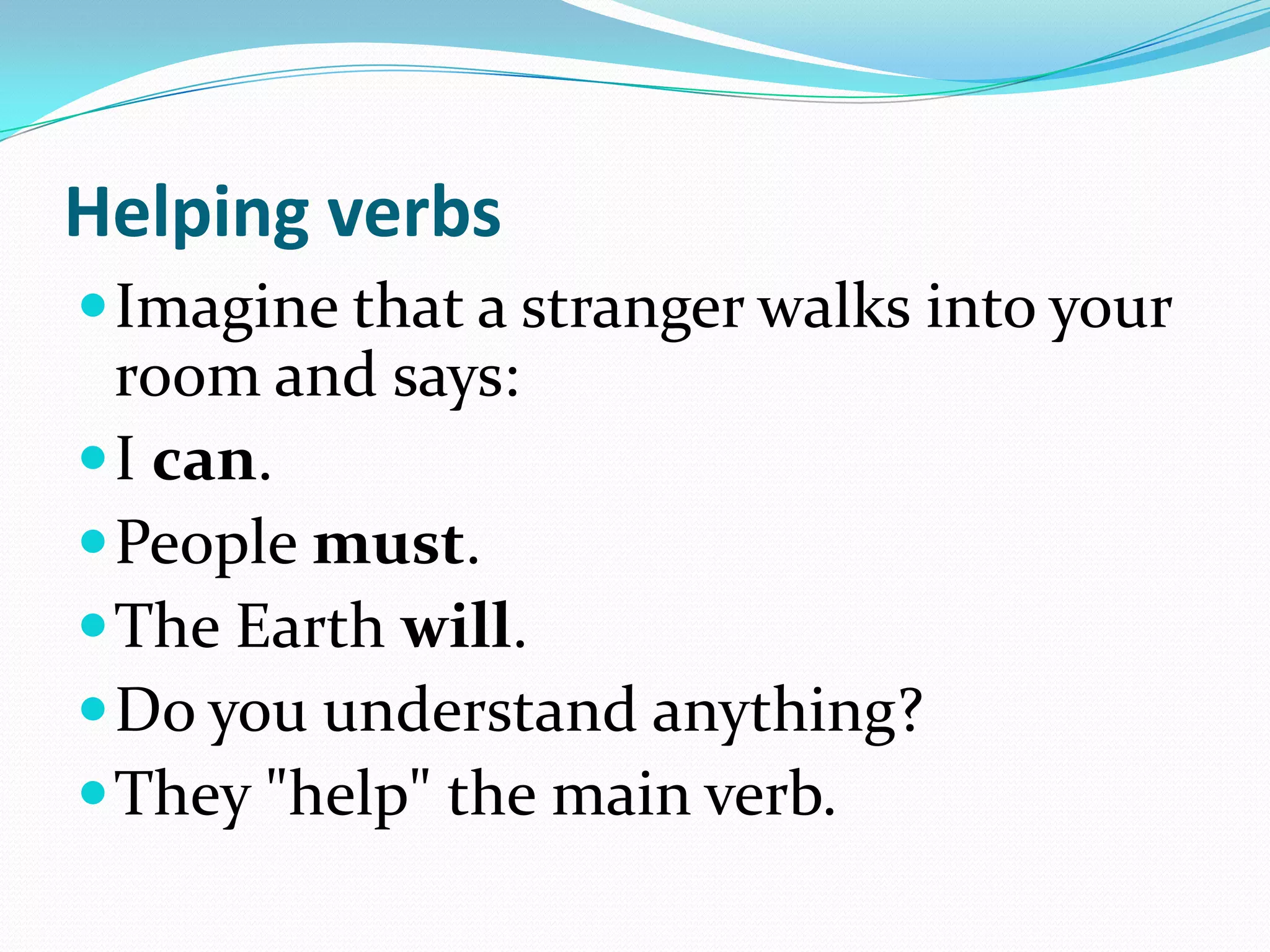 Helping verbsImagine that a stranger walks into your room and says:I can. People must. The Earth will. Do you understand anything?They "help" the main verb. 
