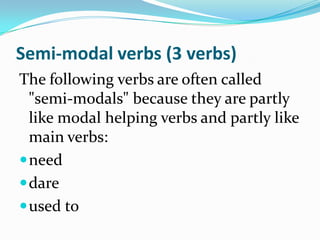 Semi-modal verbs (3 verbs)The following verbs are often called "semi-modals" because they are partly like modal helping verbs and partly like main verbs: need dare used to