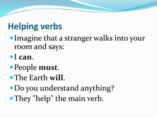Helping verbsImagine that a stranger walks into your room and says:I can. People must. The Earth will. Do you understand anything?They "help" the main verb. 