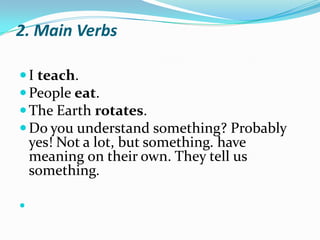 2. Main VerbsI teach. People eat. The Earth rotates. Do you understand something? Probably yes! Not a lot, but something. have meaning on their own. They tell us something.  