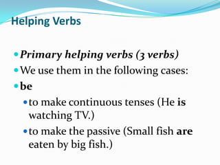 Helping VerbsPrimary helping verbs (3 verbs)Weuse them in thefollowing cases:beto make continuous tenses (He is watching TV.) to make the passive (Small fish are eaten by big fish.) 
