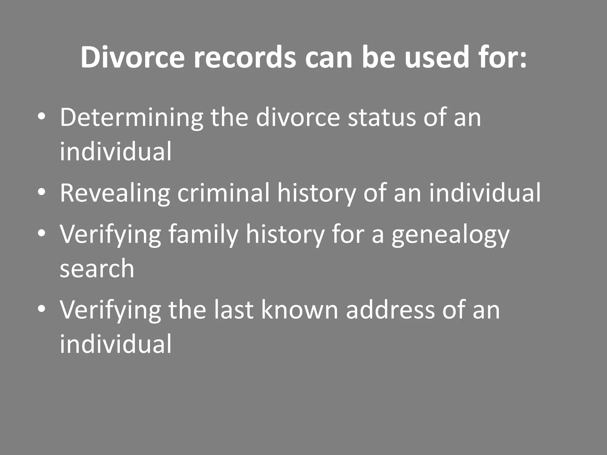 Divorce records can be used for:
• Determining the divorce status of an
  individual
• Revealing criminal history of an individual
• Verifying family history for a genealogy
  search
• Verifying the last known address of an
  individual
 