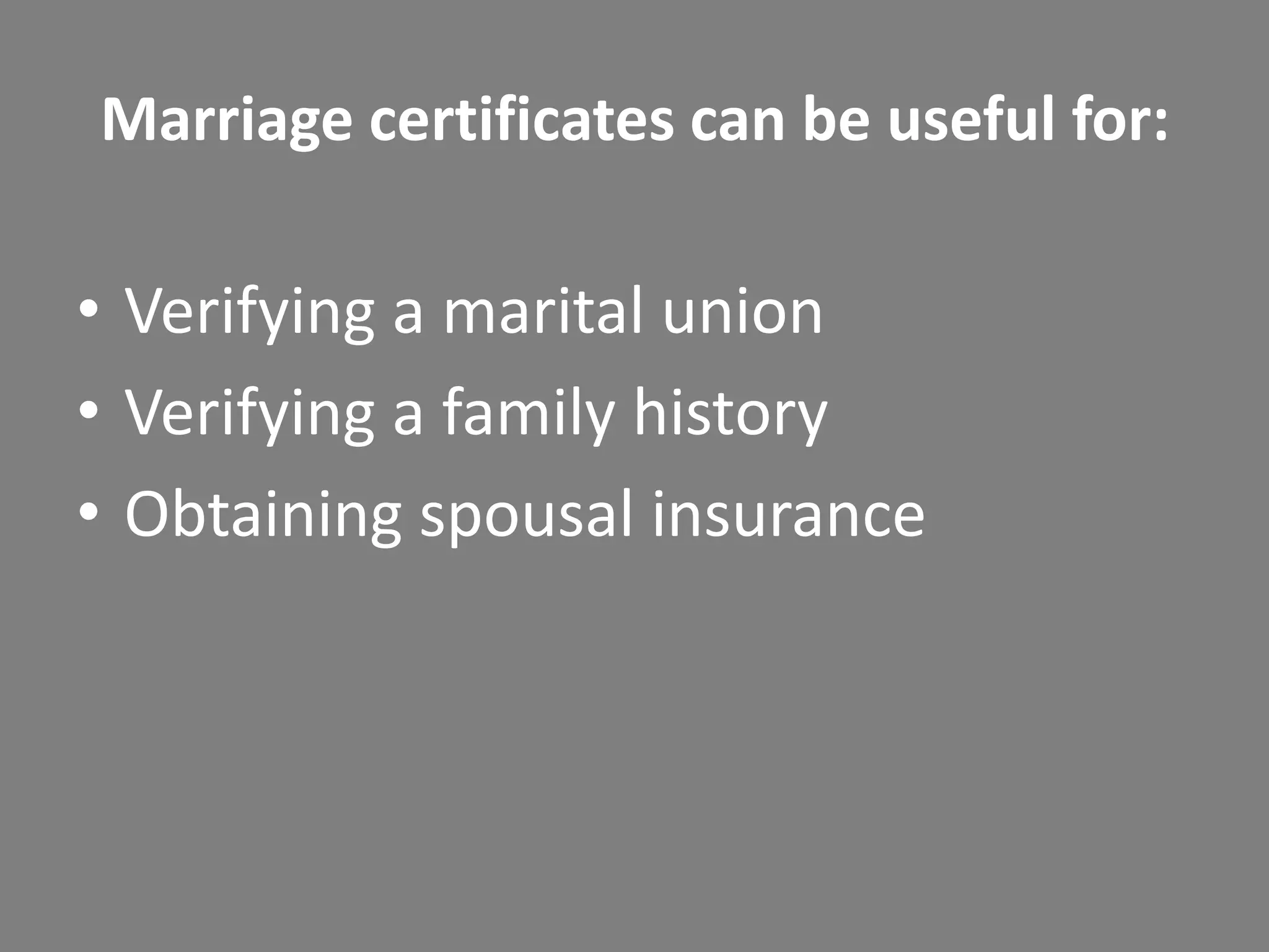 Marriage certificates can be useful for:

• Verifying a marital union
• Verifying a family history
• Obtaining spousal insurance
 