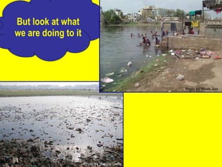 But look at what we are doing to it Photo by Subijoy Dutta Photo by Risab Jain 