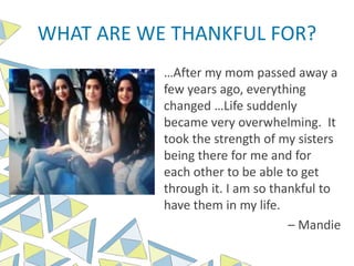 WHAT ARE WE THANKFUL FOR?
…After my mom passed away a
few years ago, everything
changed …Life suddenly
became very overwhelming. It
took the strength of my sisters
being there for me and for
each other to be able to get
through it. I am so thankful to
have them in my life.
– Mandie
 