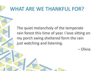WHAT ARE WE THANKFUL FOR?
The quiet melancholy of the temperate
rain forest this time of year. I love sitting on
my porch swing sheltered form the rain
just watching and listening.
– Olivia
 
