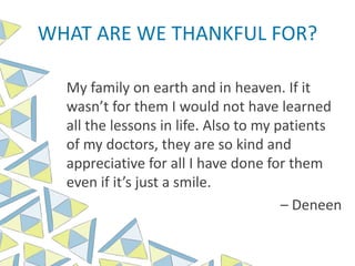 WHAT ARE WE THANKFUL FOR?
My family on earth and in heaven. If it
wasn’t for them I would not have learned
all the lessons in life. Also to my patients
of my doctors, they are so kind and
appreciative for all I have done for them
even if it’s just a smile.
– Deneen
 