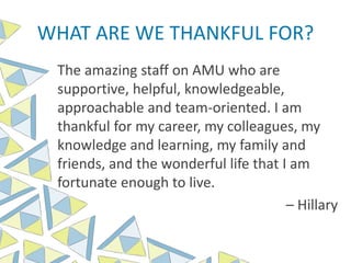 WHAT ARE WE THANKFUL FOR?
The amazing staff on AMU who are
supportive, helpful, knowledgeable,
approachable and team-oriented. I am
thankful for my career, my colleagues, my
knowledge and learning, my family and
friends, and the wonderful life that I am
fortunate enough to live.
– Hillary
 