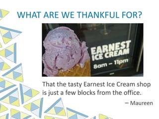 WHAT ARE WE THANKFUL FOR?
That the tasty Earnest Ice Cream shop
is just a few blocks from the office.
– Maureen
 