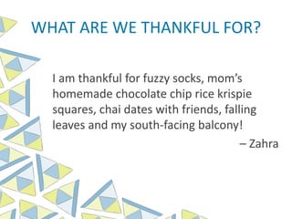 WHAT ARE WE THANKFUL FOR?
I am thankful for fuzzy socks, mom’s
homemade chocolate chip rice krispie
squares, chai dates with friends, falling
leaves and my south-facing balcony!
– Zahra
 