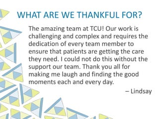 WHAT ARE WE THANKFUL FOR?
The amazing team at TCU! Our work is
challenging and complex and requires the
dedication of every team member to
ensure that patients are getting the care
they need. I could not do this without the
support our team. Thank you all for
making me laugh and finding the good
moments each and every day.
– Lindsay
 