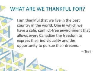 WHAT ARE WE THANKFUL FOR?
I am thankful that we live in the best
country in the world. One in which we
have a safe, conflict-free environment that
allows every Canadian the freedom to
express their individuality and the
opportunity to pursue their dreams.
– Teri
 