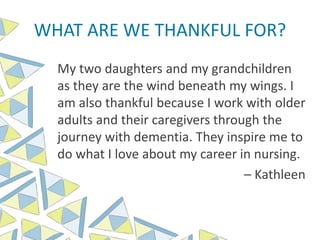 WHAT ARE WE THANKFUL FOR?
My two daughters and my grandchildren
as they are the wind beneath my wings. I
am also thankful because I work with older
adults and their caregivers through the
journey with dementia. They inspire me to
do what I love about my career in nursing.
– Kathleen
 