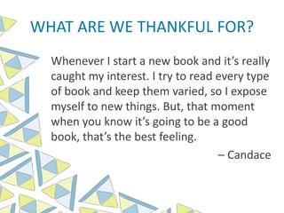 WHAT ARE WE THANKFUL FOR?
Whenever I start a new book and it’s really
caught my interest. I try to read every type
of book and keep them varied, so I expose
myself to new things. But, that moment
when you know it’s going to be a good
book, that’s the best feeling.
– Candace
 