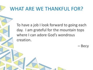 WHAT ARE WE THANKFUL FOR?
To have a job I look forward to going each
day. I am grateful for the mountain tops
where I can adore God’s wondrous
creation.
– Becy
 
