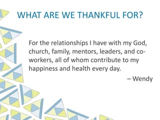 WHAT ARE WE THANKFUL FOR?
For the relationships I have with my God,
church, family, mentors, leaders, and co-
workers, all of whom contribute to my
happiness and health every day.
– Wendy
 