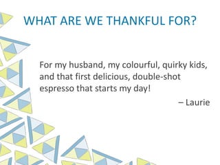 WHAT ARE WE THANKFUL FOR?
For my husband, my colourful, quirky kids,
and that first delicious, double-shot
espresso that starts my day!
– Laurie
 
