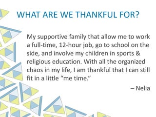 WHAT ARE WE THANKFUL FOR?
My supportive family that allow me to work
a full-time, 12-hour job, go to school on the
side, and involve my children in sports &
religious education. With all the organized
chaos in my life, I am thankful that I can still
fit in a little “me time.”
– Nelia
 