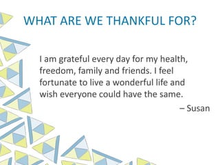 WHAT ARE WE THANKFUL FOR?
I am grateful every day for my health,
freedom, family and friends. I feel
fortunate to live a wonderful life and
wish everyone could have the same.
– Susan
 