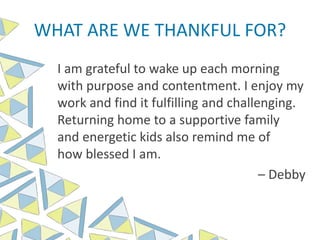 WHAT ARE WE THANKFUL FOR?
I am grateful to wake up each morning
with purpose and contentment. I enjoy my
work and find it fulfilling and challenging.
Returning home to a supportive family
and energetic kids also remind me of
how blessed I am.
– Debby
 