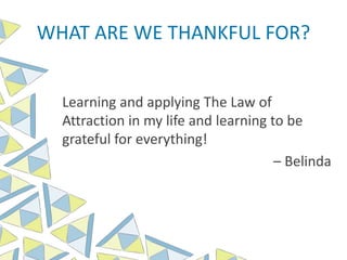 WHAT ARE WE THANKFUL FOR?
Learning and applying The Law of
Attraction in my life and learning to be
grateful for everything!
– Belinda
 