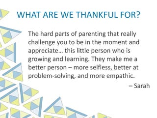 WHAT ARE WE THANKFUL FOR?
The hard parts of parenting that really
challenge you to be in the moment and
appreciate… this little person who is
growing and learning. They make me a
better person – more selfless, better at
problem-solving, and more empathic.
– Sarah
 