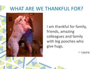 WHAT ARE WE THANKFUL FOR?
I am thankful for family,
friends, amazing
colleagues and family
with big pooches who
give hugs.
– Laura
 