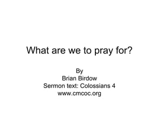 What are we to pray for?
By
Brian Birdow
Sermon text: Colossians 4
www.cmcoc.org
 