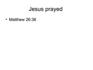 Jesus prayed
• Matthew 26:36
 