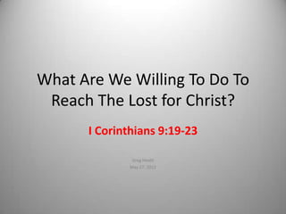 What Are We Willing To Do To
 Reach The Lost for Christ?
      I Corinthians 9:19-23

              Greg Heath
             May 27, 2012
 