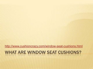 What Are Window Seat Cushions?  http://www.cushioncrazy.com/window-seat-cushions.html 