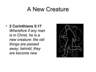 A New Creature
• 2 Corinthians 5:17
Wherefore if any man
is in Christ, he is a
new creature: the old
things are passed
away; behold, they
are become new
 